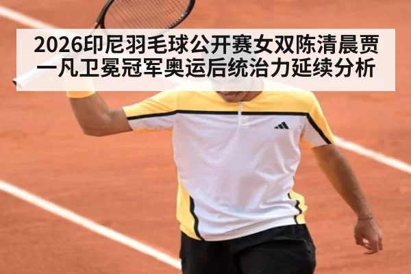 2026印尼羽毛球公开赛女双陈清晨贾一凡卫冕冠军奥运后统治力延续分析