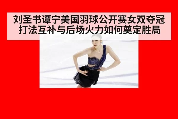 刘圣书谭宁美国羽球公开赛女双夺冠 打法互补与后场火力如何奠定胜局