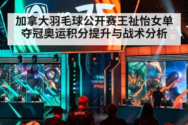 加拿大羽毛球公开赛王祉怡女单夺冠奥运积分提升与战术分析