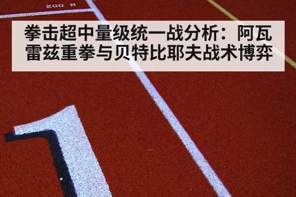 拳击超中量级统一战分析：阿瓦雷兹重拳与贝特比耶夫战术博弈