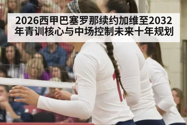2026西甲巴塞罗那续约加维至2032年青训核心与中场控制未来十年规划