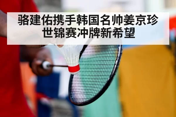 骆建佑携手韩国名帅姜京珍 世锦赛冲牌新希望