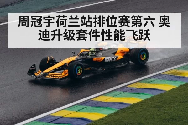 周冠宇荷兰站排位赛第六 奥迪升级套件性能飞跃