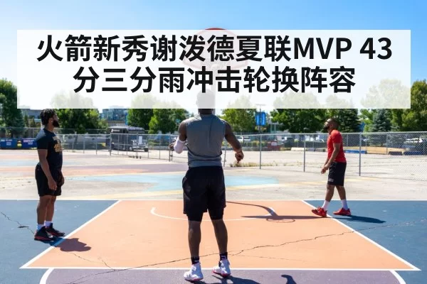 火箭新秀谢泼德夏联MVP 43分三分雨冲击轮换阵容