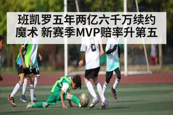 班凯罗五年两亿六千万续约魔术 新赛季MVP赔率升第五