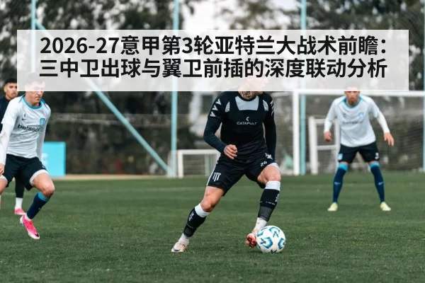 2026-27意甲第3轮亚特兰大战术前瞻：三中卫出球与翼卫前插的深度联动分析