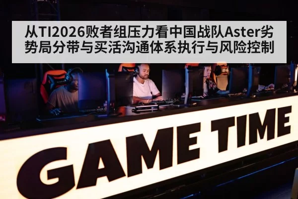 从TI2026败者组压力看中国战队Aster劣势局分带与买活沟通体系执行与风险控制